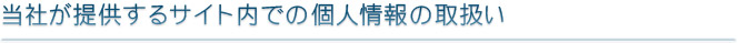 当社が提供するサイト内での個人情報の取扱い